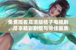 免费观看高清版桔子电视剧，尽享精彩剧情与绝佳画质体验