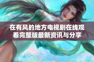 在有风的地方电视剧在线观看完整版最新资讯与分享