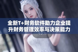 全新T+财务软件助力企业提升财务管理效率与决策能力