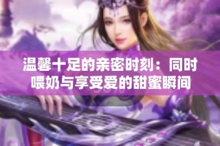 温馨十足的亲密时刻：同时喂奶与享受爱的甜蜜瞬间