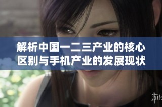 解析中国一二三产业的核心区别与手机产业的发展现状