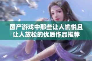 国产游戏中那些让人愉悦且让人放松的优质作品推荐