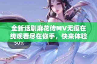 全新话剧麻花传MV无痕在线观看尽在你手，快来体验精彩演出！