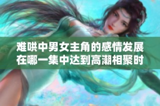 难哄中男女主角的感情发展在哪一集中达到高潮相聚时刻