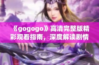 《gogogo》高清完整版精彩观看指南，深度解读剧情与角色魅力