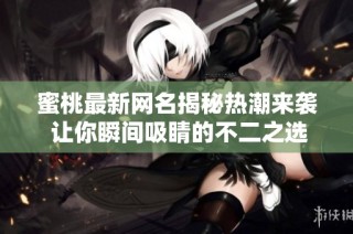 蜜桃最新网名揭秘热潮来袭 让你瞬间吸睛的不二之选