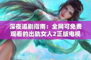 深夜追剧指南：全网可免费观看的出轨女人2正版电视剧推荐