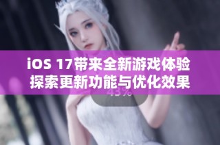 iOS 17带来全新游戏体验 探索更新功能与优化效果