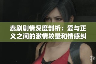 泰剧剧情深度剖析：爱与正义之间的激情较量和情感纠葛