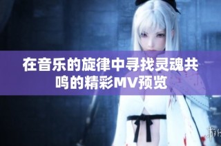 在音乐的旋律中寻找灵魂共鸣的精彩MV预览
