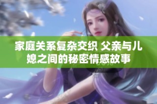 家庭关系复杂交织 父亲与儿媳之间的秘密情感故事