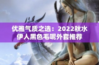 优雅气质之选：2022秋水伊人黑色毛呢外套推荐