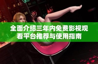 全面介绍三年内免费影视观看平台推荐与使用指南