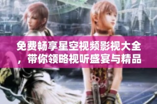 免费畅享星空视频影视大全，带你领略视听盛宴与精品佳作