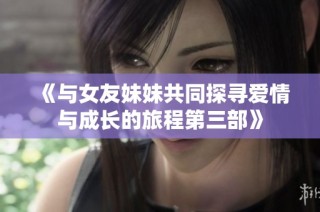 《与女友妹妹共同探寻爱情与成长的旅程第三部》
