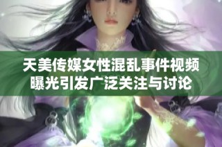 天美传媒女性混乱事件视频曝光引发广泛关注与讨论