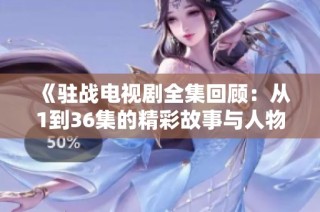 《驻战电视剧全集回顾：从1到36集的精彩故事与人物发展》