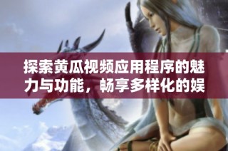 探索黄瓜视频应用程序的魅力与功能，畅享多样化的娱乐体验