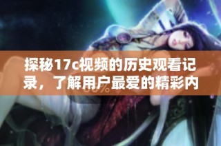 探秘17c视频的历史观看记录，了解用户最爱的精彩内容与趋势