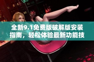 全新9.1免费版破解版安装指南，轻松体验最新功能技巧