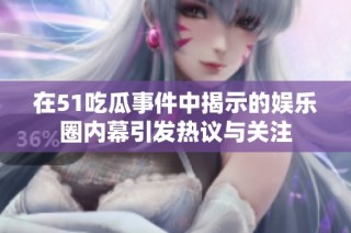 在51吃瓜事件中揭示的娱乐圈内幕引发热议与关注