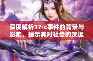 深度解析17·c事件的背景与影响，揭示其对社会的深远意义