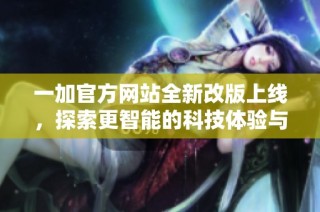 一加官方网站全新改版上线，探索更智能的科技体验与产品资讯