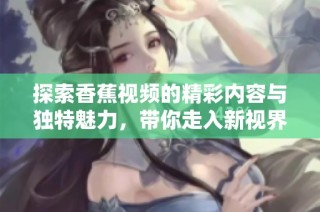 探索香蕉视频的精彩内容与独特魅力，带你走入新视界