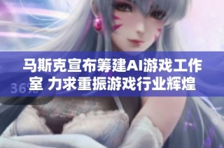 马斯克宣布筹建AI游戏工作室 力求重振游戏行业辉煌