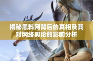 揭秘黑料网背后的真相及其对网络舆论的影响分析