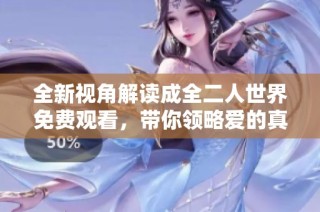 全新视角解读成全二人世界免费观看，带你领略爱的真谛与幸福瞬间