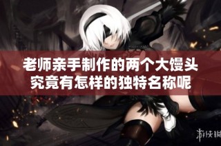 老师亲手制作的两个大馒头究竟有怎样的独特名称呢