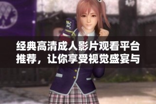 经典高清成人影片观看平台推荐，让你享受视觉盛宴与多样内容