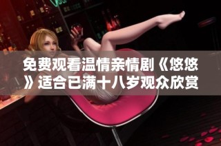 免费观看温情亲情剧《悠悠》适合已满十八岁观众欣赏与思考