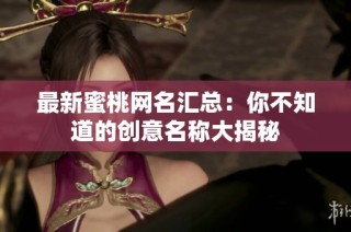 最新蜜桃网名汇总：你不知道的创意名称大揭秘