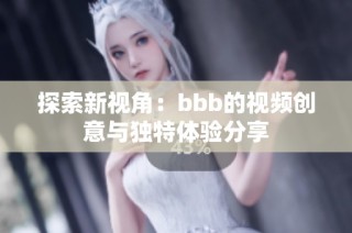 探索新视角：bbb的视频创意与独特体验分享