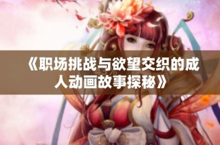 《职场挑战与欲望交织的成人动画故事探秘》