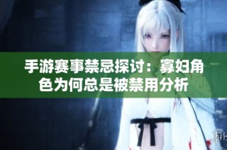 手游赛事禁忌探讨：寡妇角色为何总是被禁用分析