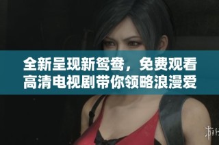 全新呈现新鸳鸯，免费观看高清电视剧带你领略浪漫爱情故事