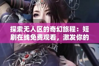 探索无人区的奇幻旅程：短剧在线免费观看，激发你的冒险欲望