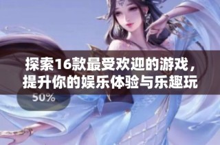 探索16款最受欢迎的游戏，提升你的娱乐体验与乐趣玩耍新选择