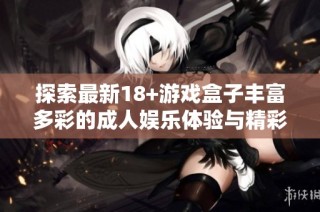 探索最新18+游戏盒子丰富多彩的成人娱乐体验与精彩内容