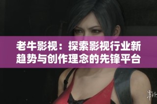 老牛影视：探索影视行业新趋势与创作理念的先锋平台