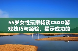 55岁女性玩家畅谈CSGO游戏技巧与经验，揭示成功的秘密分享