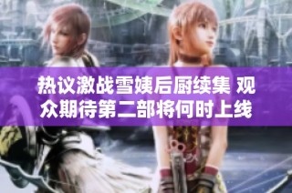 热议激战雪姨后厨续集 观众期待第二部将何时上线