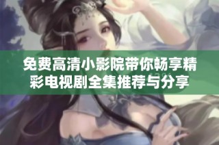 免费高清小影院带你畅享精彩电视剧全集推荐与分享