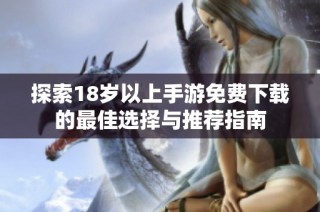 探索18岁以上手游免费下载的最佳选择与推荐指南