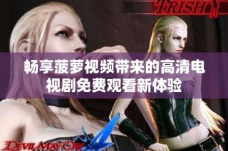 畅享菠萝视频带来的高清电视剧免费观看新体验
