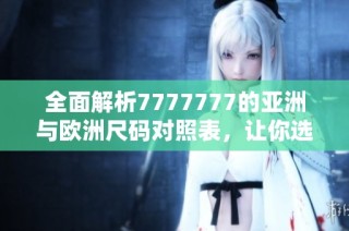 全面解析7777777的亚洲与欧洲尺码对照表，让你选购无忧