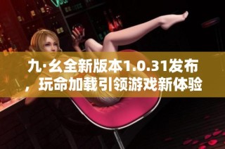 九·幺全新版本1.0.31发布，玩命加载引领游戏新体验